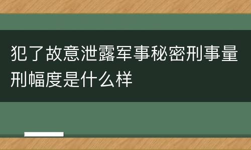 犯了故意泄露军事秘密刑事量刑幅度是什么样