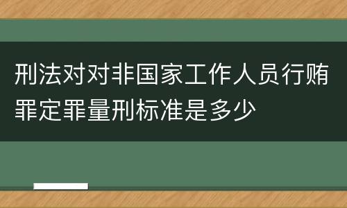 刑法对对非国家工作人员行贿罪定罪量刑标准是多少