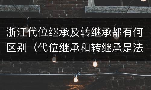 浙江代位继承及转继承都有何区别（代位继承和转继承是法定继承吗）