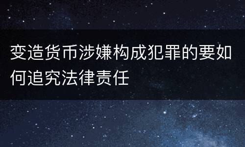 变造货币涉嫌构成犯罪的要如何追究法律责任
