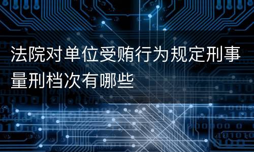 法院对单位受贿行为规定刑事量刑档次有哪些