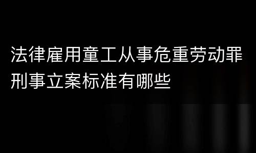 法律雇用童工从事危重劳动罪刑事立案标准有哪些