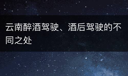 云南醉酒驾驶、酒后驾驶的不同之处