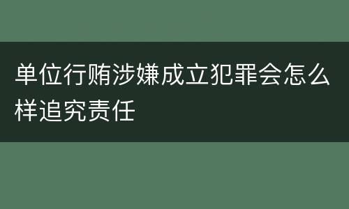 单位行贿涉嫌成立犯罪会怎么样追究责任