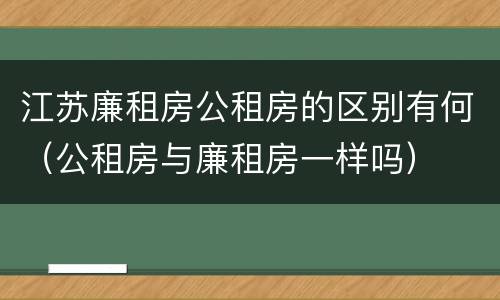 江苏廉租房公租房的区别有何（公租房与廉租房一样吗）