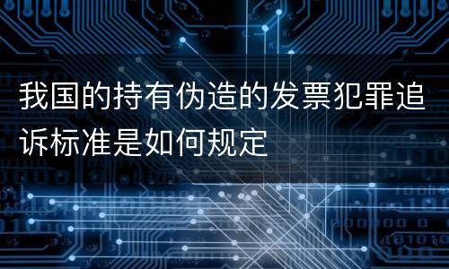 我国的持有伪造的发票犯罪追诉标准是如何规定