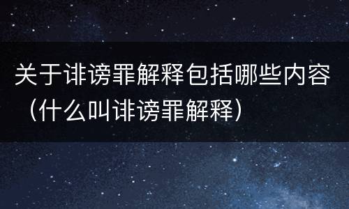 关于诽谤罪解释包括哪些内容（什么叫诽谤罪解释）