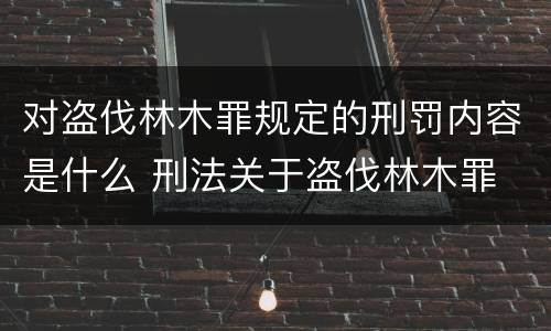 对盗伐林木罪规定的刑罚内容是什么 刑法关于盗伐林木罪