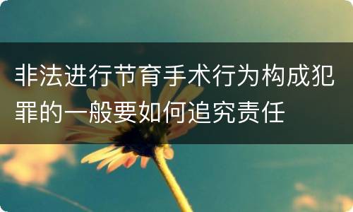 非法进行节育手术行为构成犯罪的一般要如何追究责任