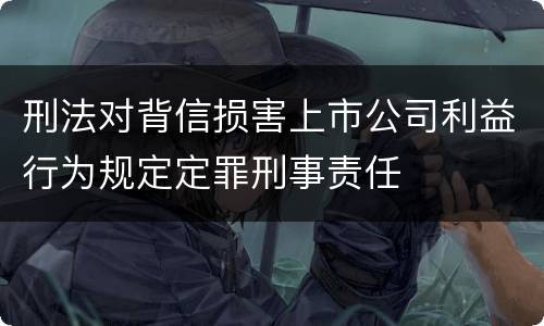 刑法对背信损害上市公司利益行为规定定罪刑事责任