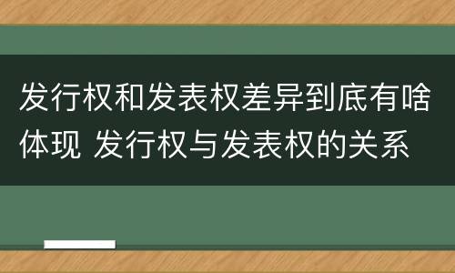发行权和发表权差异到底有啥体现 发行权与发表权的关系