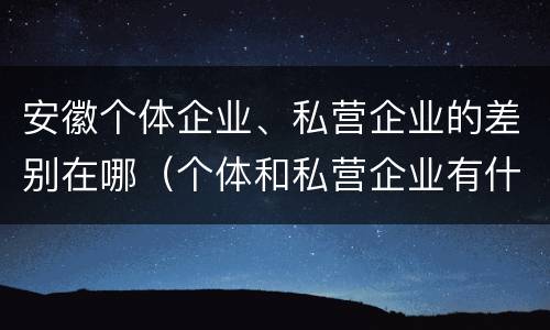 安徽个体企业、私营企业的差别在哪(个体和私营企业有什么区别)