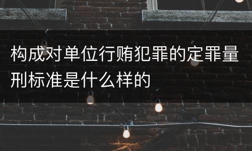 构成对单位行贿犯罪的定罪量刑标准是什么样的