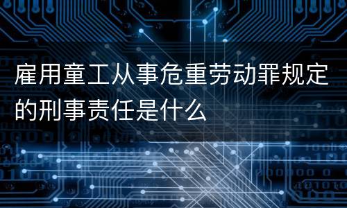 雇用童工从事危重劳动罪规定的刑事责任是什么