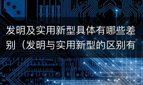 发明及实用新型具体有哪些差别（发明与实用新型的区别有哪些）