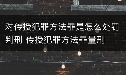 对传授犯罪方法罪是怎么处罚判刑 传授犯罪方法罪量刑