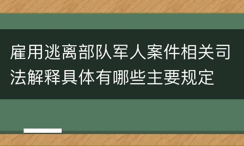 雇用逃离部队军人案件相关司法解释具体有哪些主要规定