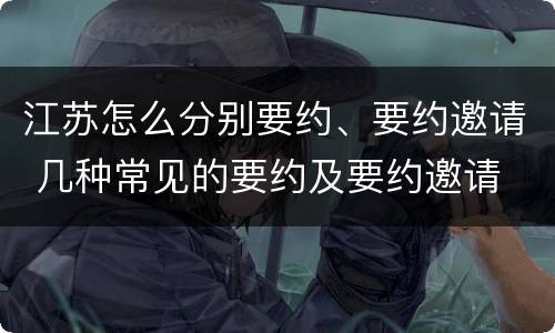 江苏怎么分别要约、要约邀请 几种常见的要约及要约邀请