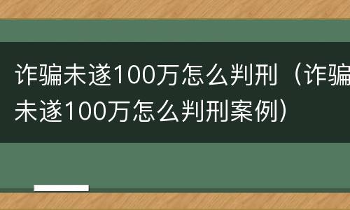 诈骗未遂100万怎么判刑（诈骗未遂100万怎么判刑案例）