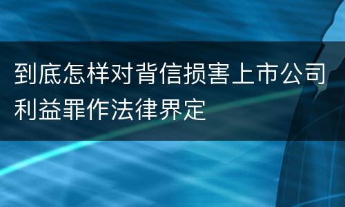 到底怎样对背信损害上市公司利益罪作法律界定