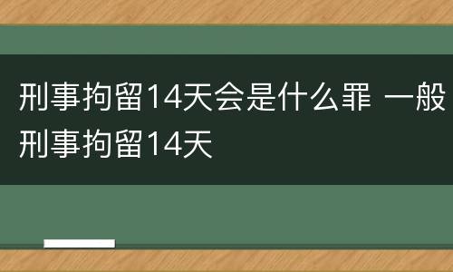 刑事拘留14天会是什么罪 一般刑事拘留14天