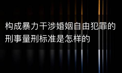 构成暴力干涉婚姻自由犯罪的刑事量刑标准是怎样的