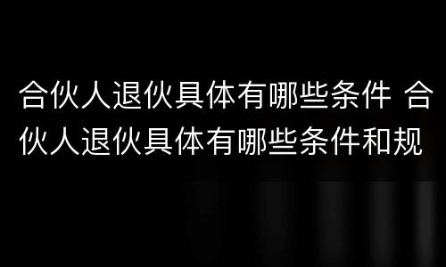 合伙人退伙具体有哪些条件 合伙人退伙具体有哪些条件和规定