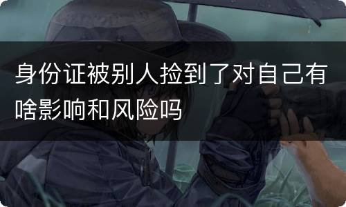 身份证被别人捡到了对自己有啥影响和风险吗