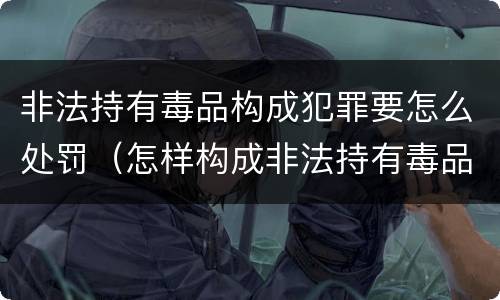 非法持有毒品构成犯罪要怎么处罚（怎样构成非法持有毒品罪）