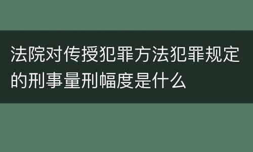 法院对传授犯罪方法犯罪规定的刑事量刑幅度是什么