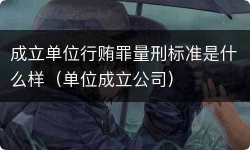 成立单位行贿罪量刑标准是什么样（单位成立公司）