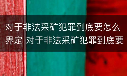 对于非法采矿犯罪到底要怎么界定 对于非法采矿犯罪到底要怎么界定呢