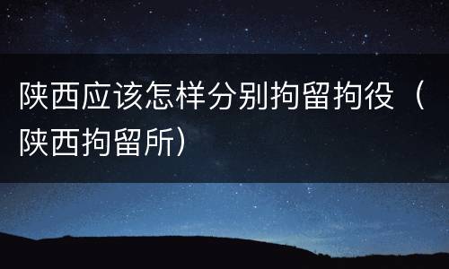 陕西应该怎样分别拘留拘役（陕西拘留所）