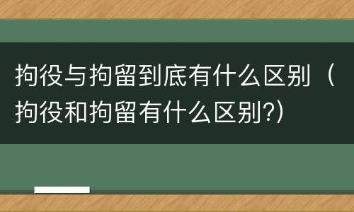 拘役与拘留到底有什么区别（拘役和拘留有什么区别?）