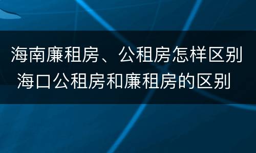海南廉租房、公租房怎样区别 海口公租房和廉租房的区别