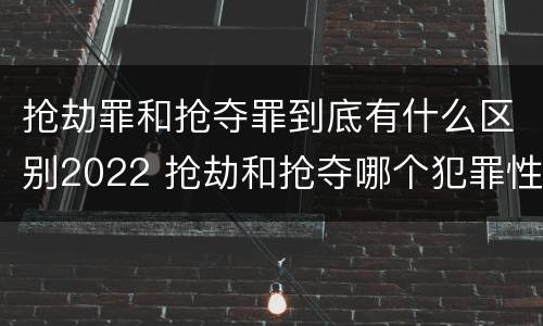 抢劫罪和抢夺罪到底有什么区别2022 抢劫和抢夺哪个犯罪性质严重