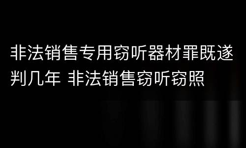 非法销售专用窃听器材罪既遂判几年 非法销售窃听窃照