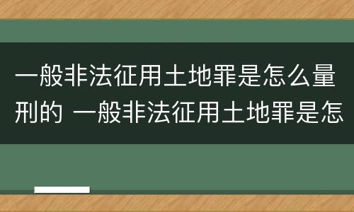 一般非法征用土地罪是怎么量刑的 一般非法征用土地罪是怎么量刑的呢