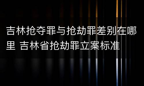 吉林抢夺罪与抢劫罪差别在哪里 吉林省抢劫罪立案标准