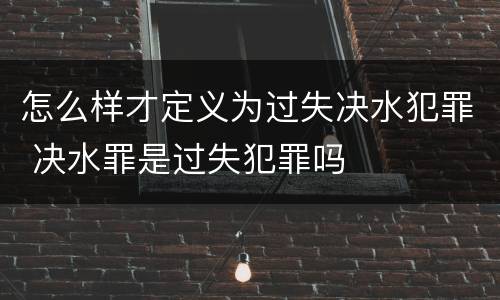 怎么样才定义为过失决水犯罪 决水罪是过失犯罪吗