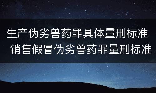 生产伪劣兽药罪具体量刑标准 销售假冒伪劣兽药罪量刑标准