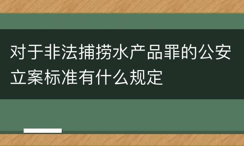 对于非法捕捞水产品罪的公安立案标准有什么规定