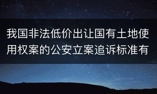 我国非法低价出让国有土地使用权案的公安立案追诉标准有哪些规定