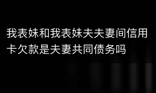 我表妹和我表妹夫夫妻间信用卡欠款是夫妻共同债务吗