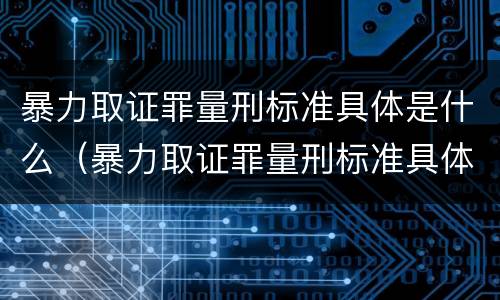 暴力取证罪量刑标准具体是什么（暴力取证罪量刑标准具体是什么内容）