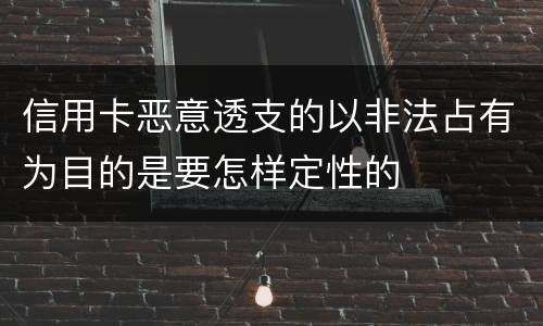 信用卡恶意透支的以非法占有为目的是要怎样定性的