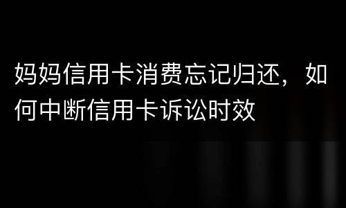 妈妈信用卡消费忘记归还，如何中断信用卡诉讼时效