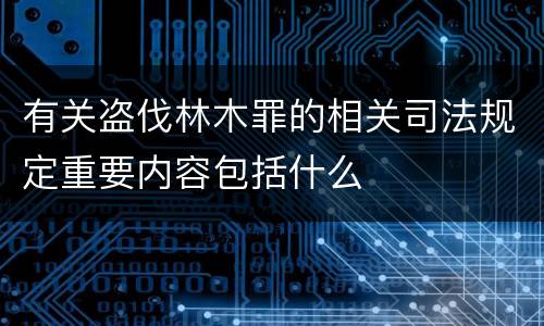 有关盗伐林木罪的相关司法规定重要内容包括什么