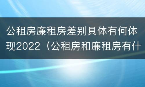 公租房廉租房差别具体有何体现2022（公租房和廉租房有什么区别?用户可以住一辈子吗?）