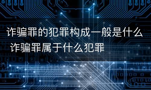 诈骗罪的犯罪构成一般是什么 诈骗罪属于什么犯罪